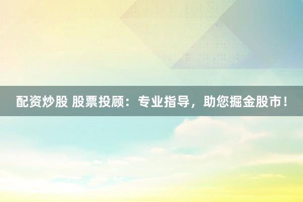配资炒股 股票投顾：专业指导，助您掘金股市！