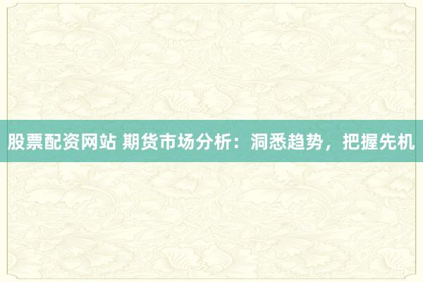 股票配资网站 期货市场分析：洞悉趋势，把握先机