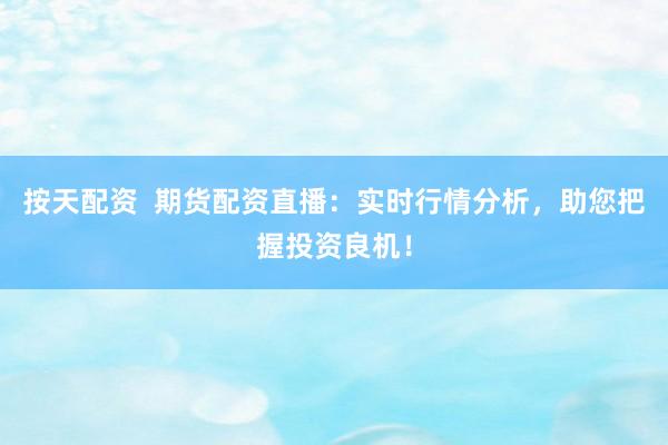 按天配资  期货配资直播：实时行情分析，助您把握投资良机！