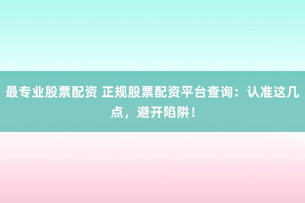 最专业股票配资 正规股票配资平台查询：认准这几点，避开陷阱！