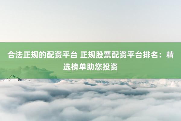 合法正规的配资平台 正规股票配资平台排名：精选榜单助您投资