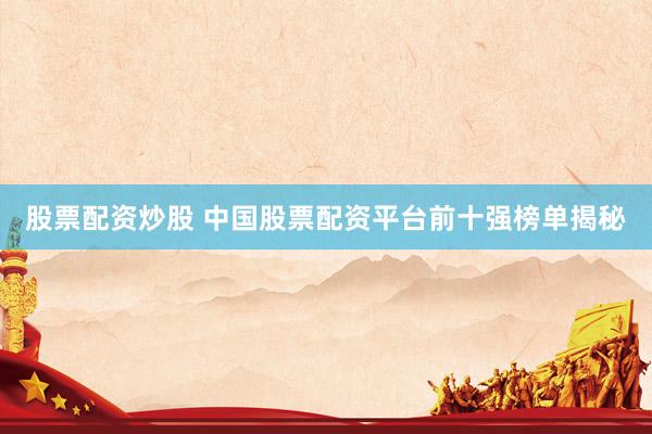 股票配资炒股 中国股票配资平台前十强榜单揭秘