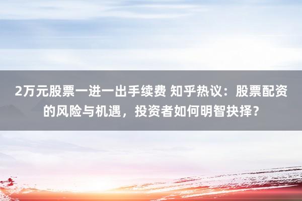 2万元股票一进一出手续费 知乎热议：股票配资的风险与机遇，投资者如何明智抉择？