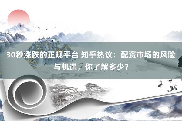 30秒涨跌的正规平台 知乎热议：配资市场的风险与机遇，你了解多少？