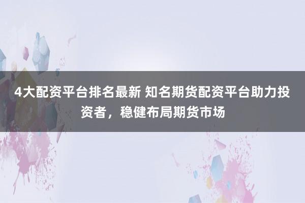 4大配资平台排名最新 知名期货配资平台助力投资者，稳健布局期货市场