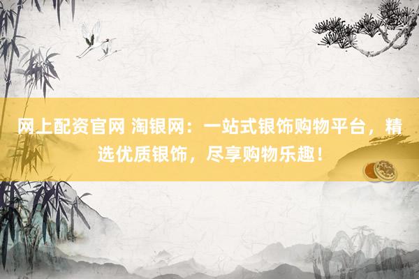 网上配资官网 淘银网：一站式银饰购物平台，精选优质银饰，尽享购物乐趣！