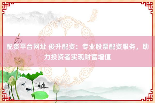 配资平台网址 俊升配资：专业股票配资服务，助力投资者实现财富增值