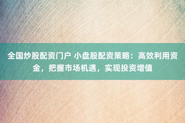 全国炒股配资门户 小盘股配资策略：高效利用资金，把握市场机遇，实现投资增值