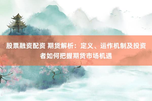 股票融资配资 期货解析：定义、运作机制及投资者如何把握期货市场机遇