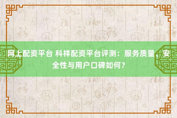 网上配资平台 科祥配资平台评测：服务质量、安全性与用户口碑如何？