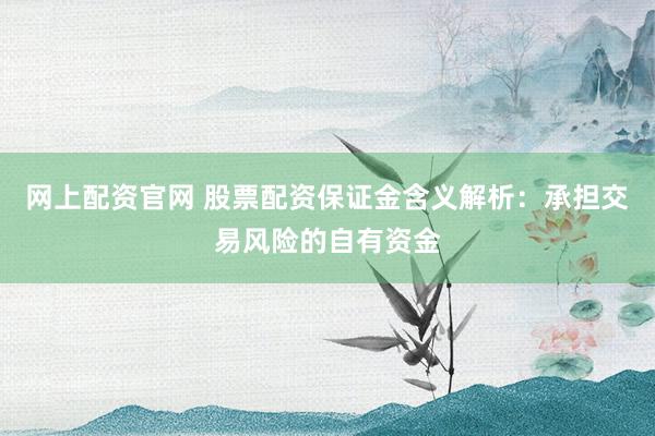 网上配资官网 股票配资保证金含义解析：承担交易风险的自有资金