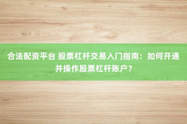 合法配资平台 股票杠杆交易入门指南：如何开通并操作股票杠杆账户？