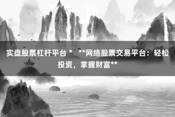 实盘股票杠杆平台 *   **网络股票交易平台：轻松投资，掌握财富**