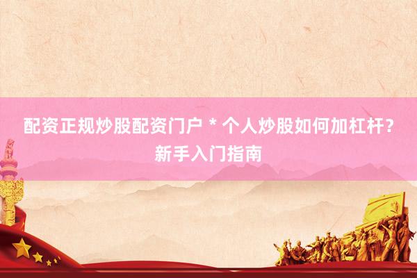 配资正规炒股配资门户 * 个人炒股如何加杠杆？新手入门指南