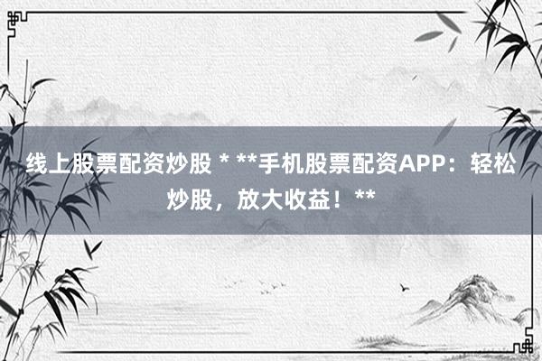 线上股票配资炒股 * **手机股票配资APP：轻松炒股，放大收益！**