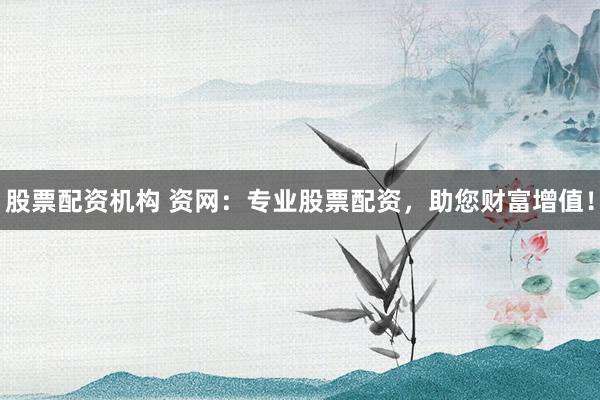 股票配资机构 资网：专业股票配资，助您财富增值！