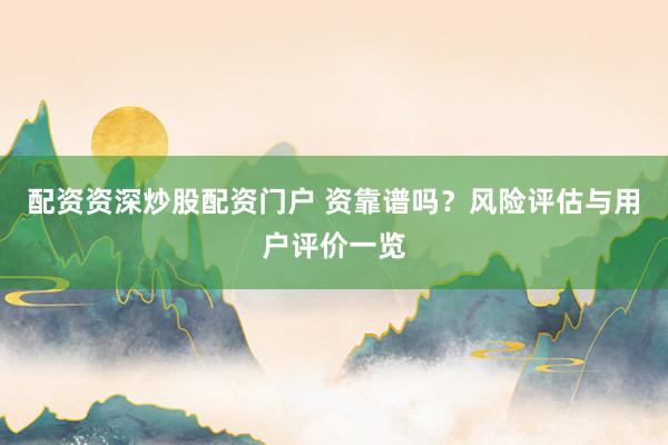 配资资深炒股配资门户 资靠谱吗？风险评估与用户评价一览