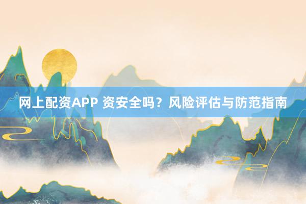 网上配资APP 资安全吗？风险评估与防范指南
