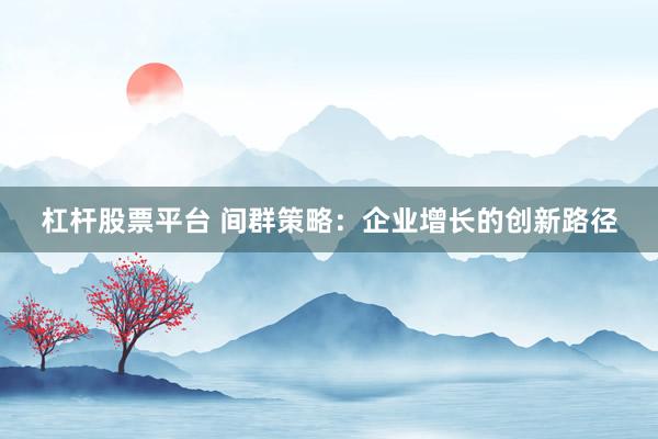 杠杆股票平台 间群策略：企业增长的创新路径