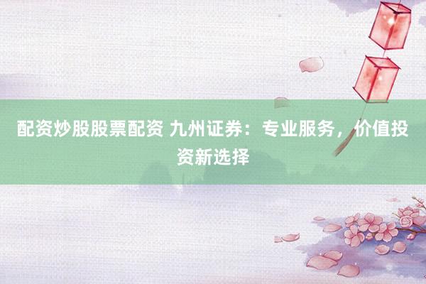 配资炒股股票配资 九州证券：专业服务，价值投资新选择