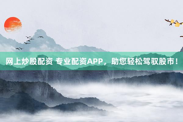 网上炒股配资 专业配资APP，助您轻松驾驭股市！