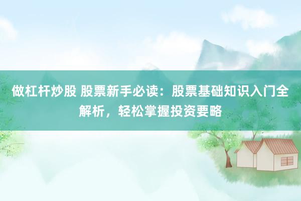 做杠杆炒股 股票新手必读：股票基础知识入门全解析，轻松掌握投资要略