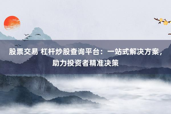 股票交易 杠杆炒股查询平台：一站式解决方案，助力投资者精准决策