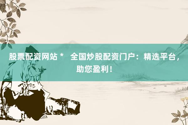 股票配资网站 *   全国炒股配资门户：精选平台，助您盈利！