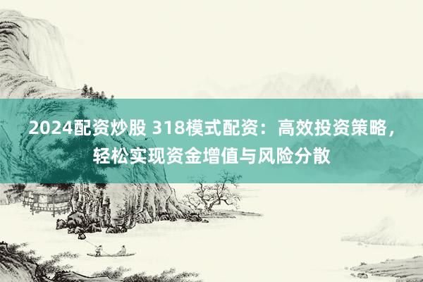 2024配资炒股 318模式配资：高效投资策略，轻松实现资金增值与风险分散