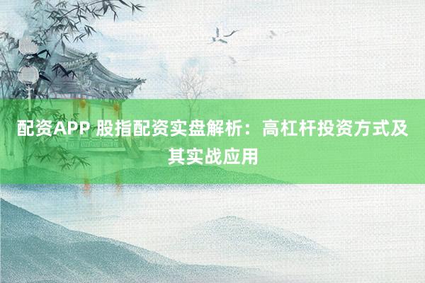 配资APP 股指配资实盘解析：高杠杆投资方式及其实战应用