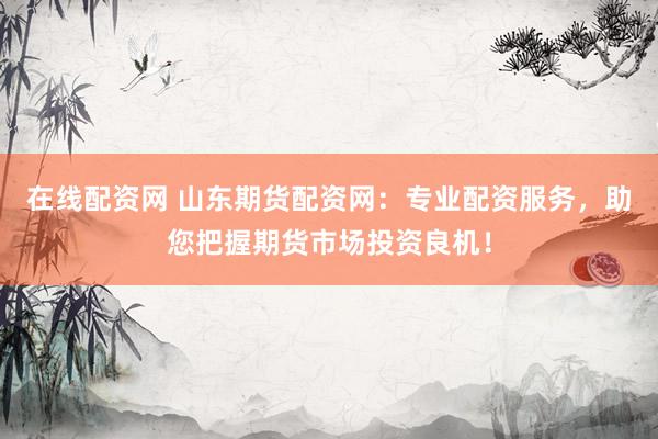 在线配资网 山东期货配资网：专业配资服务，助您把握期货市场投资良机！