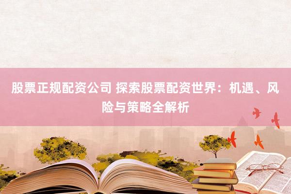 股票正规配资公司 探索股票配资世界：机遇、风险与策略全解析