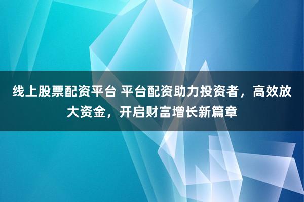 线上股票配资平台 平台配资助力投资者，高效放大资金，开启财富增长新篇章
