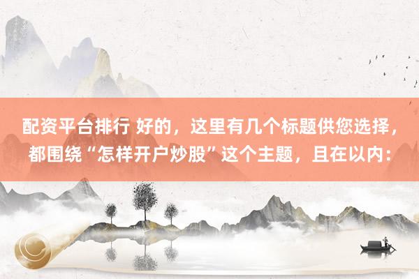 配资平台排行 好的，这里有几个标题供您选择，都围绕“怎样开户炒股”这个主题，且在以内：