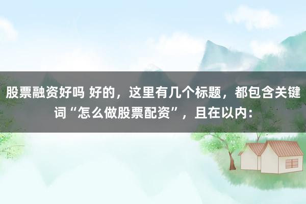 股票融资好吗 好的，这里有几个标题，都包含关键词“怎么做股票配资”，且在以内：