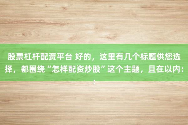 股票杠杆配资平台 好的，这里有几个标题供您选择，都围绕“怎样配资炒股”这个主题，且在以内：