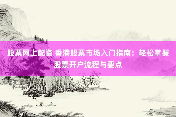 股票网上配资 香港股票市场入门指南：轻松掌握股票开户流程与要点