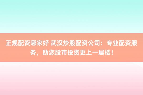正规配资哪家好 武汉炒股配资公司：专业配资服务，助您股市投资更上一层楼！
