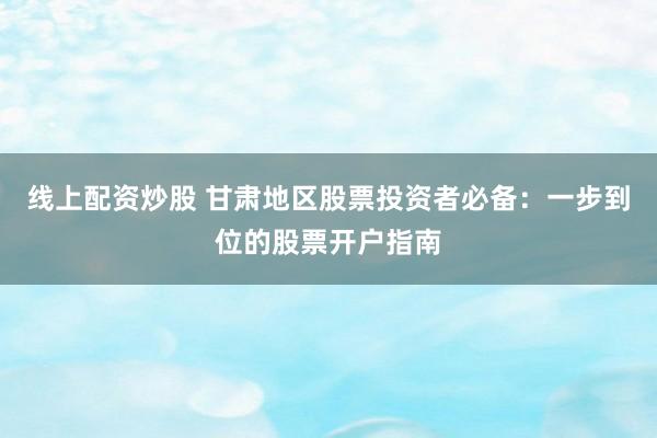 线上配资炒股 甘肃地区股票投资者必备：一步到位的股票开户指南