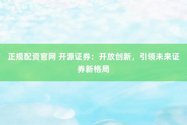 正规配资官网 开源证券：开放创新，引领未来证券新格局