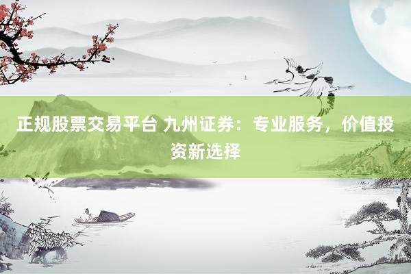 正规股票交易平台 九州证券：专业服务，价值投资新选择