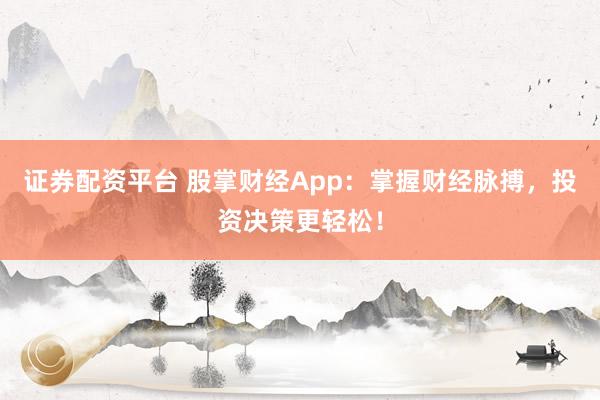 证券配资平台 股掌财经App：掌握财经脉搏，投资决策更轻松！
