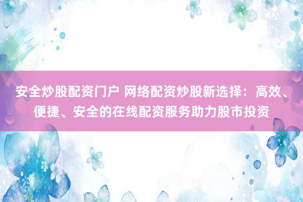 安全炒股配资门户 网络配资炒股新选择：高效、便捷、安全的在线配资服务助力股市投资