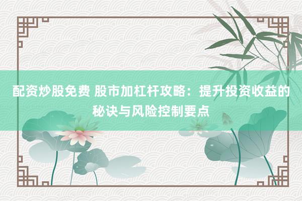 配资炒股免费 股市加杠杆攻略：提升投资收益的秘诀与风险控制要点