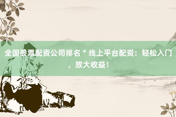 全国股票配资公司排名 * 线上平台配资：轻松入门，放大收益！