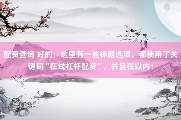 配资查询 好的，这里有一些标题选项，都使用了关键词“在线杠杆配资”，并且在以内：