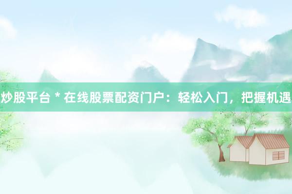炒股平台 * 在线股票配资门户：轻松入门，把握机遇