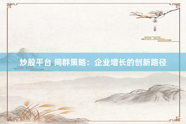 炒股平台 间群策略：企业增长的创新路径