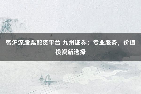 智沪深股票配资平台 九州证券：专业服务，价值投资新选择