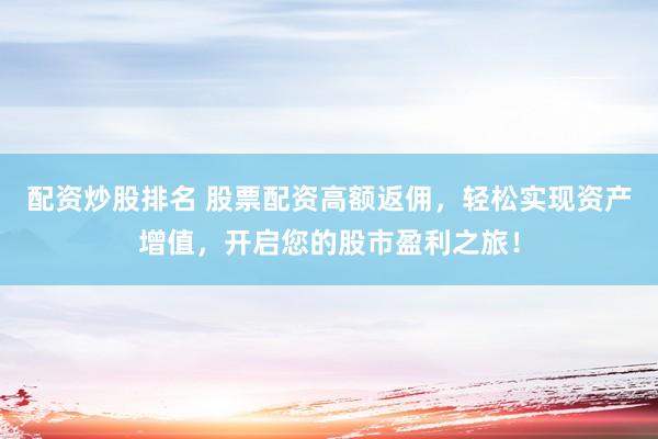 配资炒股排名 股票配资高额返佣，轻松实现资产增值，开启您的股市盈利之旅！